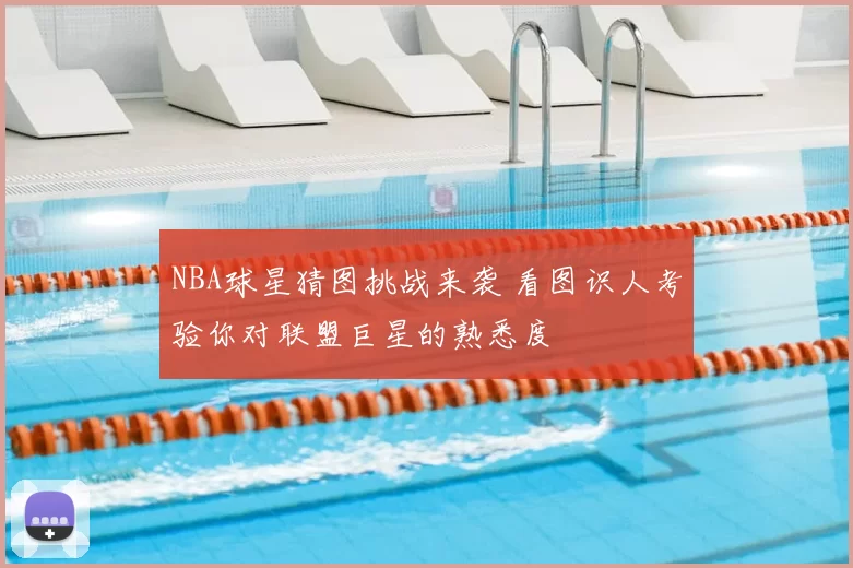 NBA球星猜图挑战来袭 看图识人考验你对联盟巨星的熟悉度