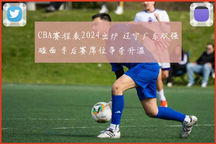 CBA赛程表2024出炉 辽宁广东双强碰面 季后赛席位争夺升温
