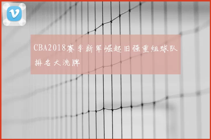 CBA2018赛季新军崛起旧强重组球队排名大洗牌