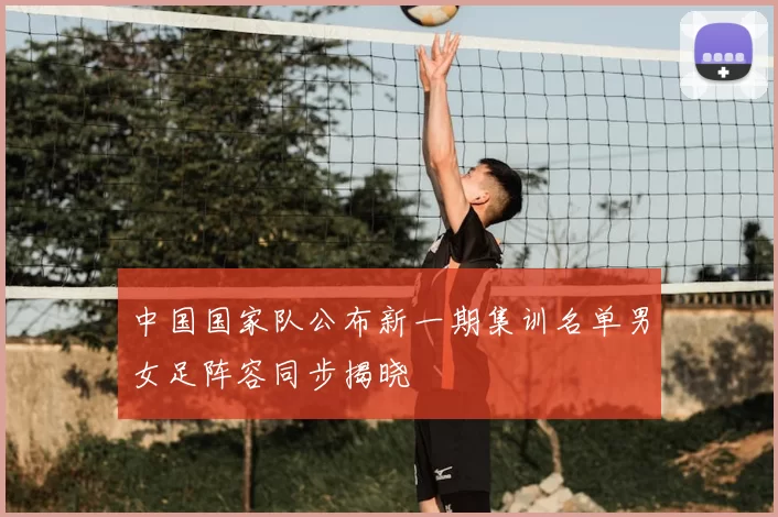 中国国家队公布新一期集训名单男女足阵容同步揭晓