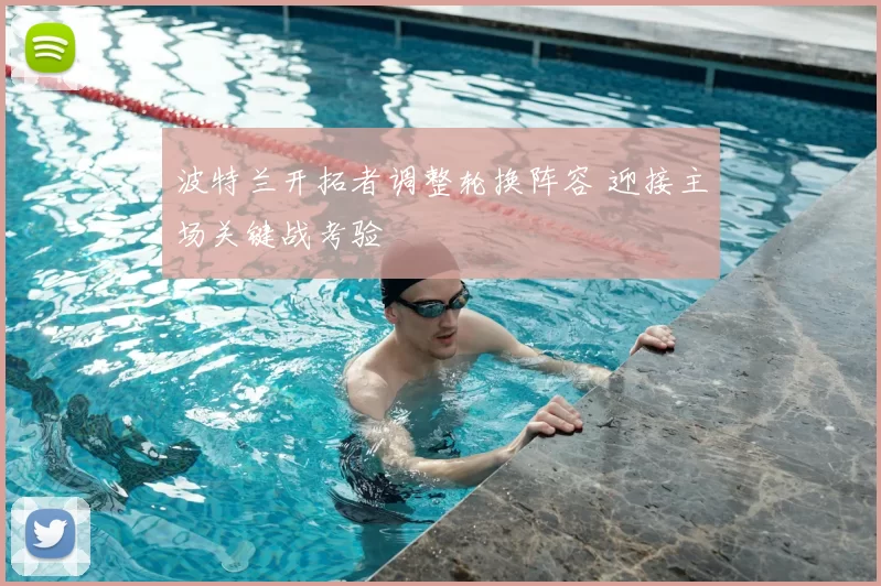 波特兰开拓者调整轮换阵容 迎接主场关键战考验