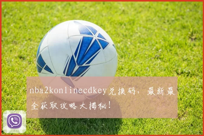 nba2konlinecdkey兑换码，最新最全获取攻略大揭秘！