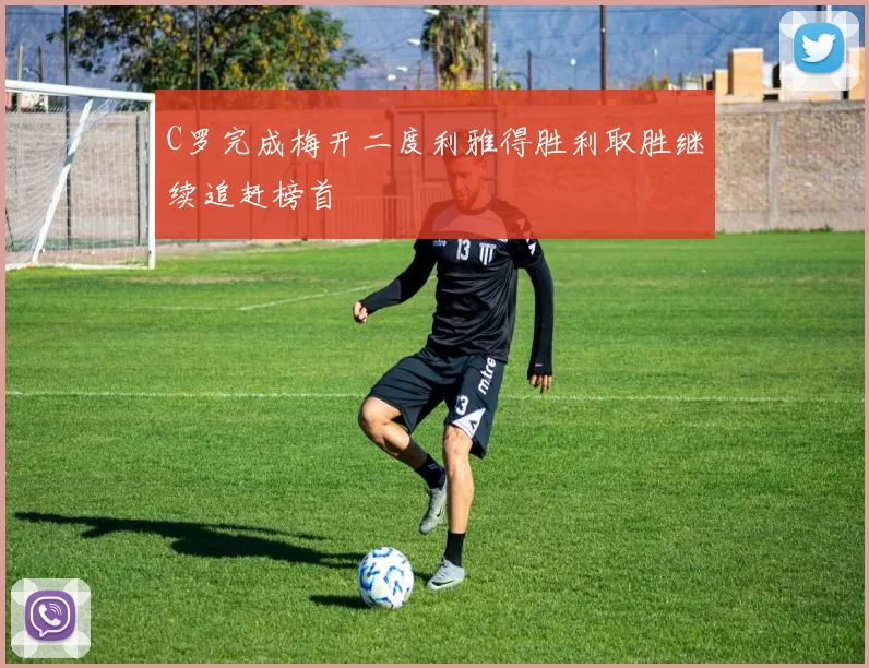 C罗完成梅开二度利雅得胜利取胜继续追赶榜首