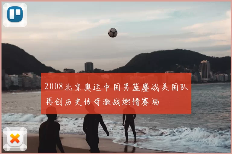 2008北京奥运中国男篮鏖战美国队再创历史传奇激战燃情赛场
