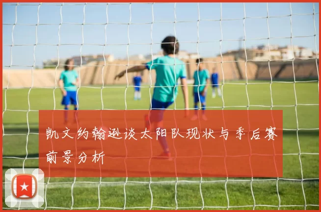 凯文约翰逊谈太阳队现状与季后赛前景分析