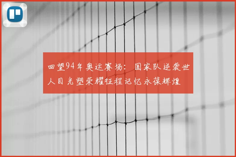 回望94年奥运赛场：国家队逆袭世人目光塑荣耀征程记忆永葆辉煌