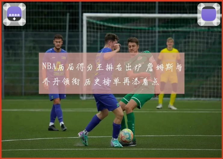 NBA历届得分王排名出炉 詹姆斯与乔丹领衔 历史榜单再添看点