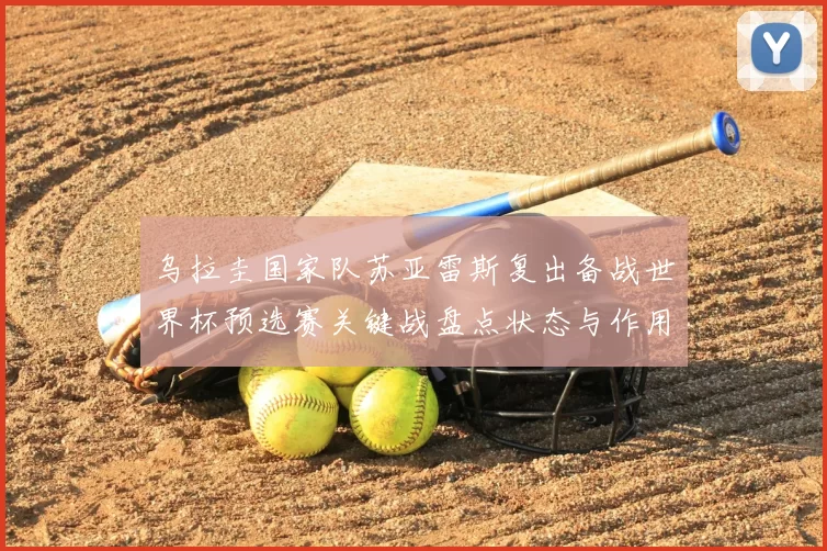 乌拉圭国家队苏亚雷斯复出备战世界杯预选赛关键战盘点状态与作用