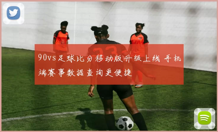 90vs足球比分移动版升级上线 手机端赛事数据查询更便捷