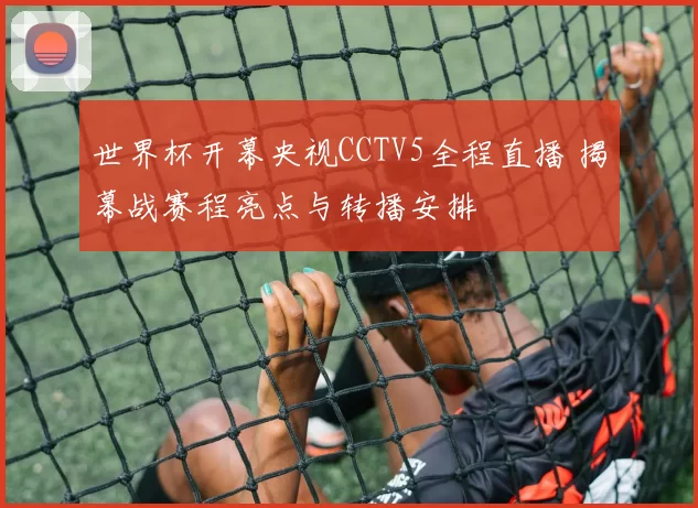 世界杯开幕央视CCTV5全程直播 揭幕战赛程亮点与转播安排