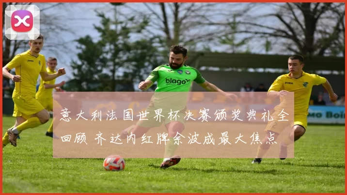 意大利法国世界杯决赛颁奖典礼全回顾 齐达内红牌余波成最大焦点