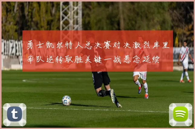 勇士凯尔特人总决赛对决激烈库里率队逆转取胜关键一战悬念延续