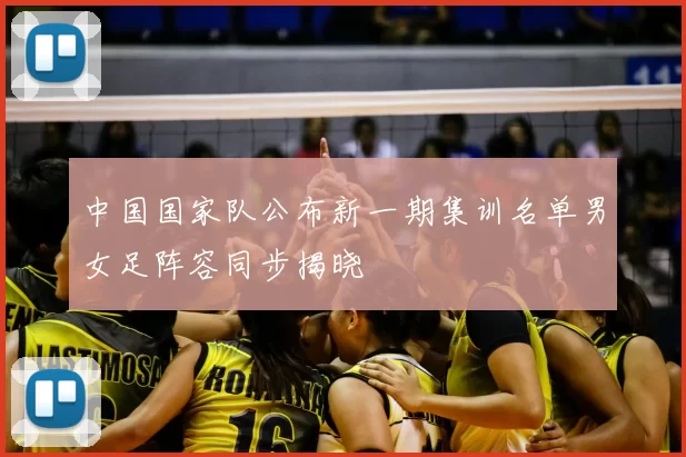 中国国家队公布新一期集训名单男女足阵容同步揭晓