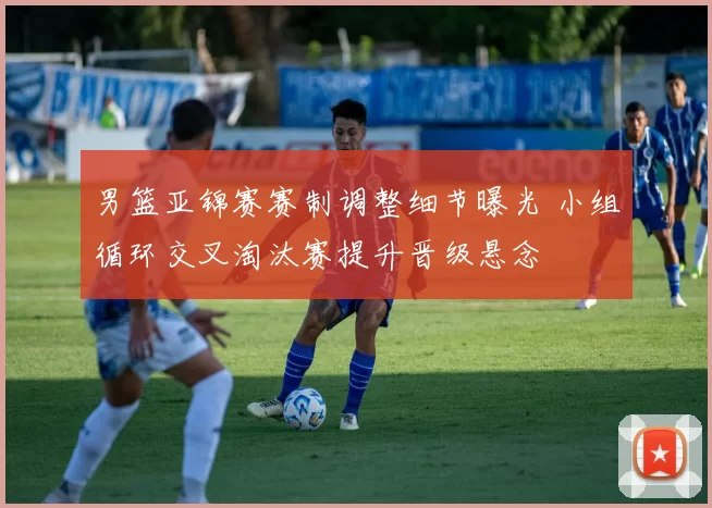 男篮亚锦赛赛制调整细节曝光 小组循环交叉淘汰赛提升晋级悬念