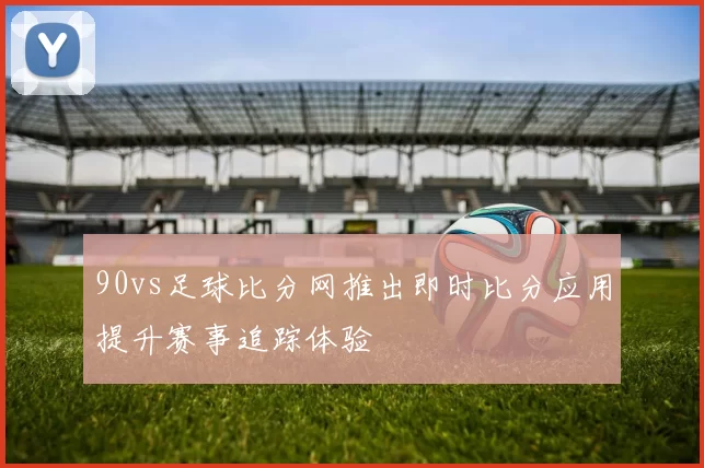 90vs足球比分网推出即时比分应用提升赛事追踪体验