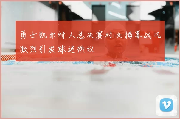 勇士凯尔特人总决赛对决揭幕战况激烈引发球迷热议