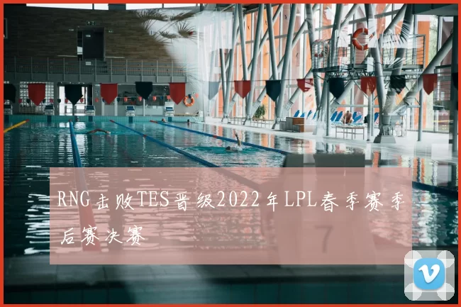 RNG击败TES晋级2022年LPL春季赛季后赛决赛