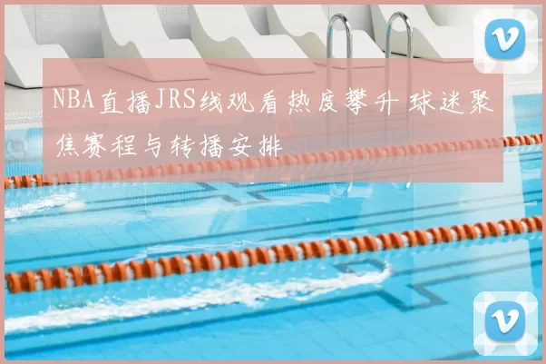 NBA直播JRS线观看热度攀升 球迷聚焦赛程与转播安排