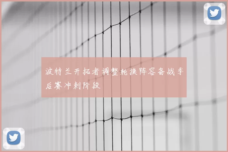 波特兰开拓者调整轮换阵容备战季后赛冲刺阶段