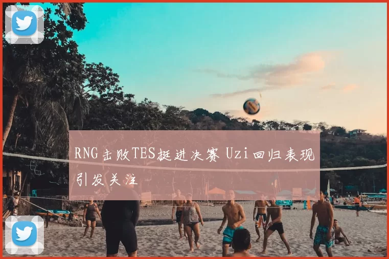 RNG击败TES挺进决赛 Uzi回归表现引发关注