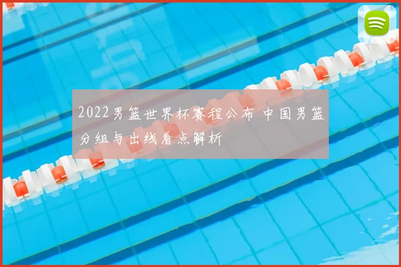2022男篮世界杯赛程公布 中国男篮分组与出线看点解析