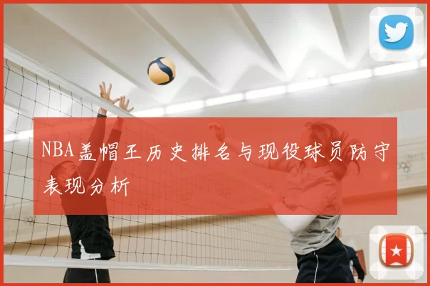 NBA盖帽王历史排名与现役球员防守表现分析