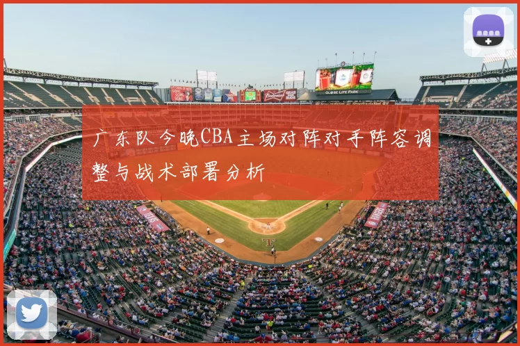 广东队今晚CBA主场对阵对手阵容调整与战术部署分析