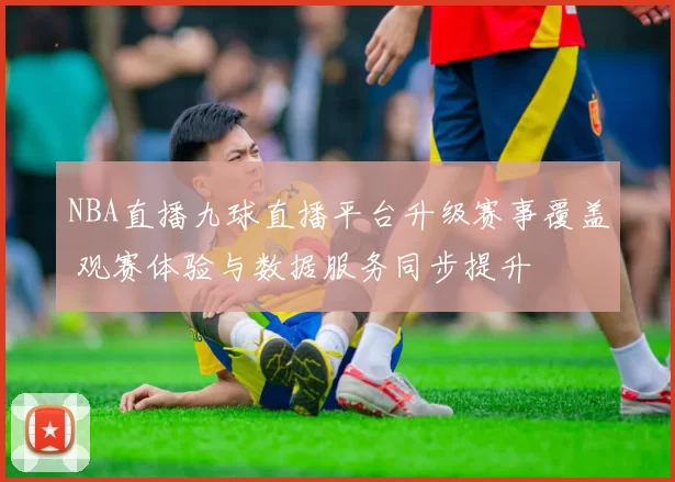 NBA直播九球直播平台升级赛事覆盖 观赛体验与数据服务同步提升
