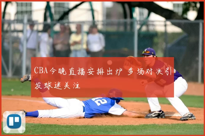CBA今晚直播安排出炉 多场对决引发球迷关注