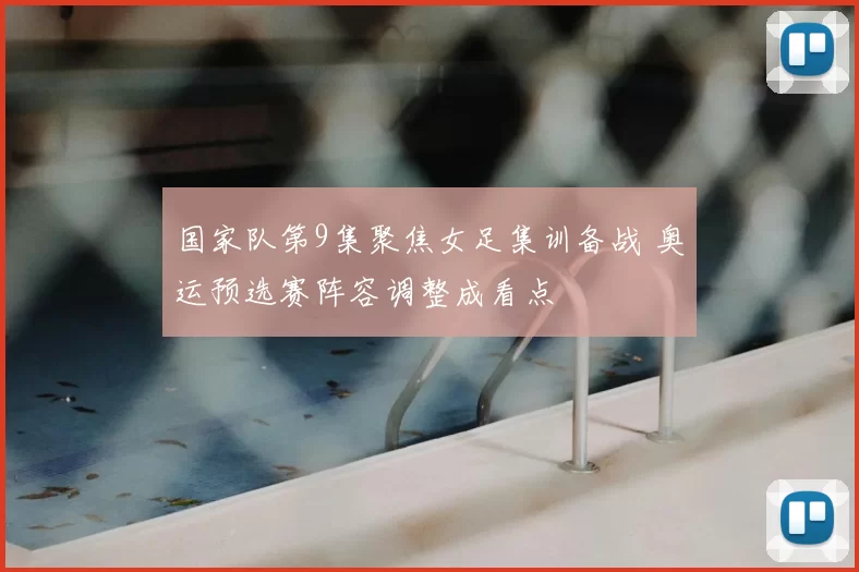 国家队第9集聚焦女足集训备战 奥运预选赛阵容调整成看点