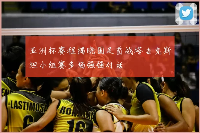 亚洲杯赛程揭晓国足首战塔吉克斯坦小组赛多场强强对话