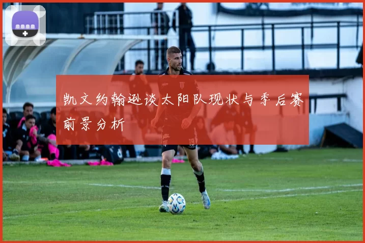 凯文约翰逊谈太阳队现状与季后赛前景分析