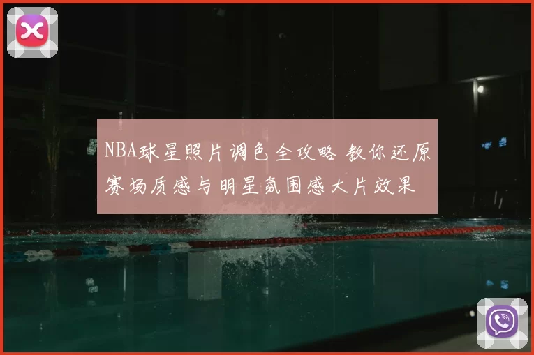 NBA球星照片调色全攻略 教你还原赛场质感与明星氛围感大片效果