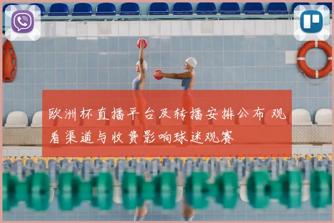 欧洲杯直播平台及转播安排公布 观看渠道与收费影响球迷观赛