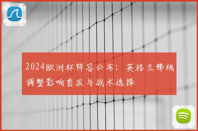 2024欧洲杯阵容公布：英格兰锋线调整影响首发与战术选择