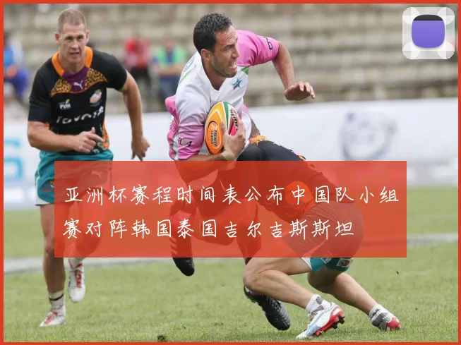 亚洲杯赛程时间表公布中国队小组赛对阵韩国泰国吉尔吉斯斯坦