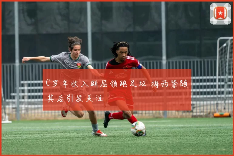 C罗年收入断层领跑足坛 梅西紧随其后引发关注