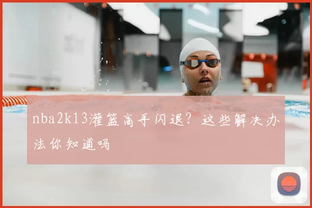 nba2k13灌篮高手闪退？这些解决办法你知道吗