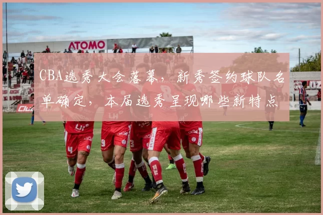 CBA选秀大会落幕，新秀签约球队名单确定，本届选秀呈现哪些新特点
