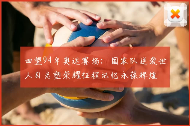 回望94年奥运赛场：国家队逆袭世人目光塑荣耀征程记忆永葆辉煌