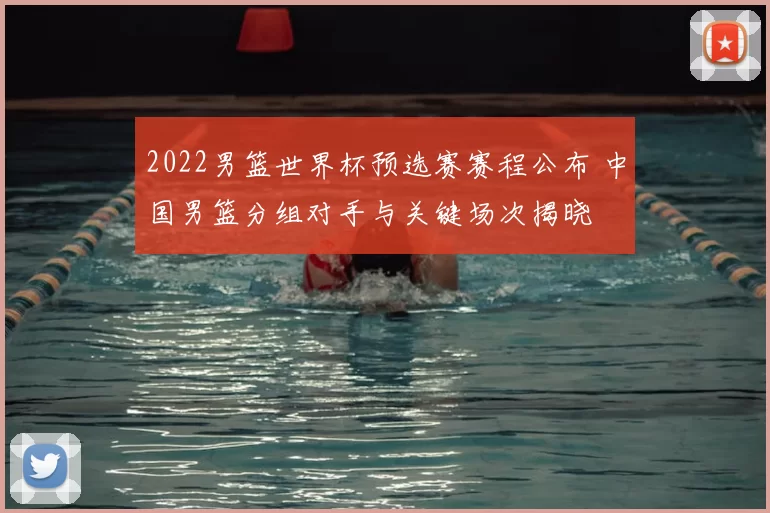 2022男篮世界杯预选赛赛程公布 中国男篮分组对手与关键场次揭晓