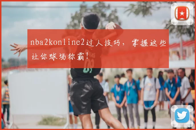 nba2konline2过人技巧，掌握这些让你球场称霸！