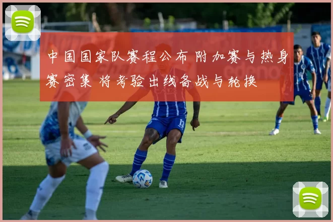 中国国家队赛程公布 附加赛与热身赛密集 将考验出线备战与轮换