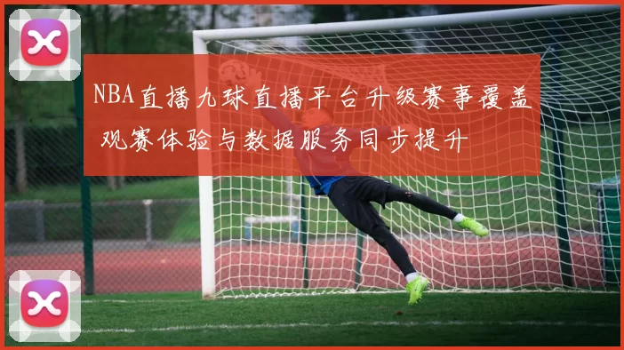 NBA直播九球直播平台升级赛事覆盖 观赛体验与数据服务同步提升