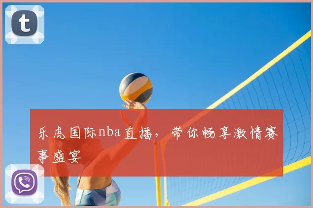 乐虎国际nba直播，带你畅享激情赛事盛宴