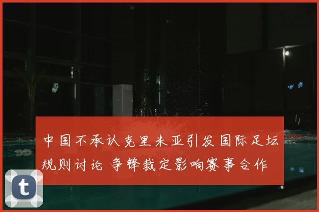 中国不承认克里米亚引发国际足坛规则讨论 争锋裁定影响赛事合作