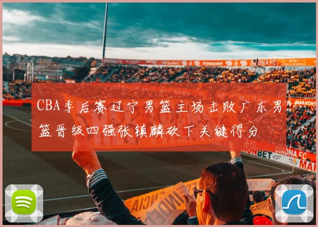 CBA季后赛辽宁男篮主场击败广东男篮晋级四强张镇麟砍下关键得分