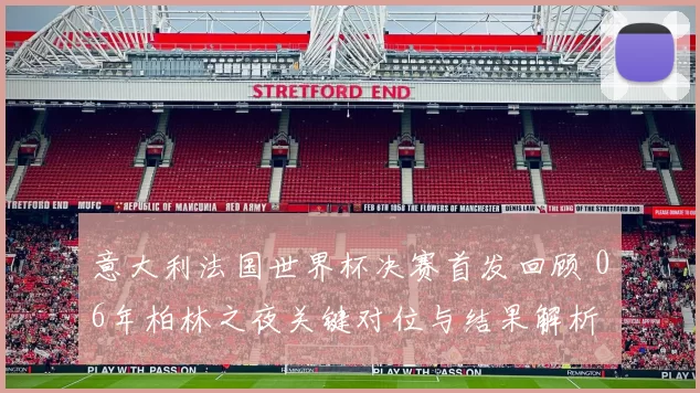 意大利法国世界杯决赛首发回顾 06年柏林之夜关键对位与结果解析