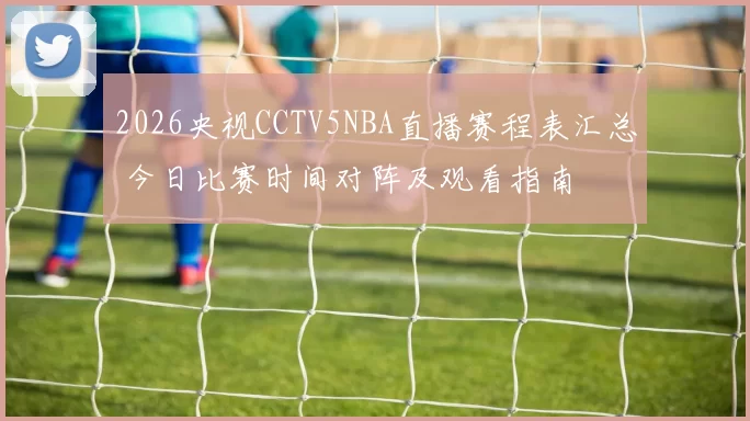 2026央视CCTV5NBA直播赛程表汇总 今日比赛时间对阵及观看指南