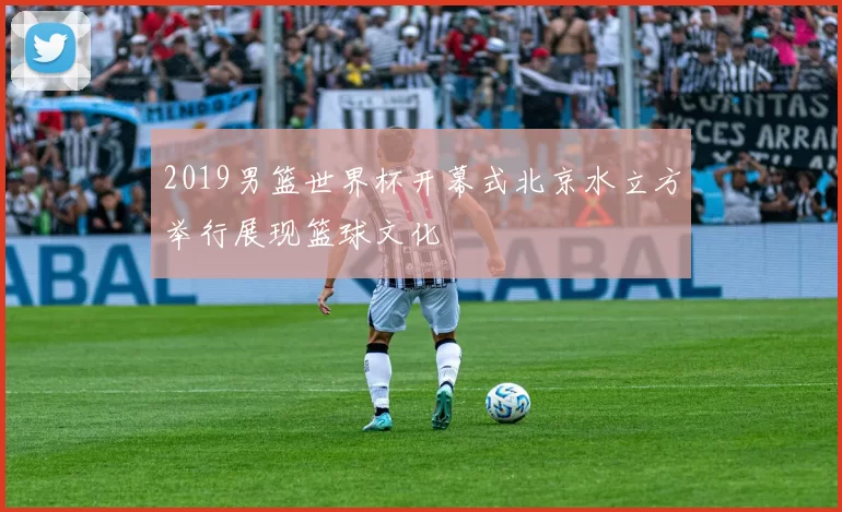 2019男篮世界杯开幕式北京水立方举行展现篮球文化